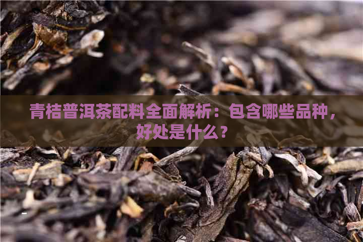 青桔普洱茶配料全面解析：包含哪些品种，好处是什么？