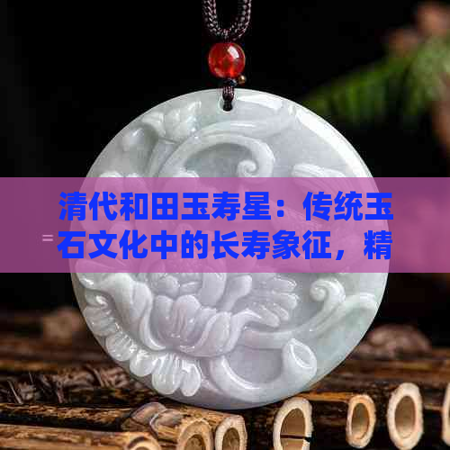 清代和田玉寿星：传统玉石文化中的长寿象征，精美工艺与寓意解读