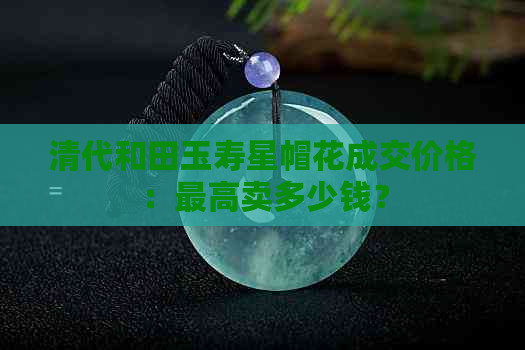 清代和田玉寿星帽花成交价格：更高卖多少钱？