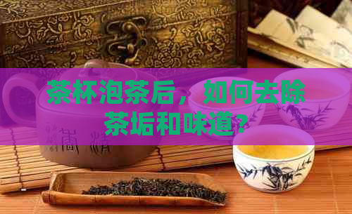 茶杯泡茶后，如何去除茶垢和味道？