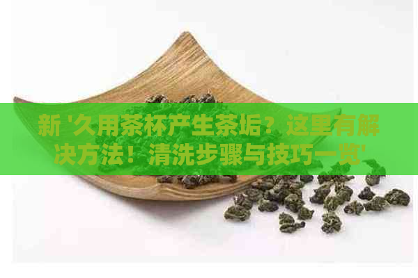 新 '久用茶杯产生茶垢？这里有解决方法！清洗步骤与技巧一览'