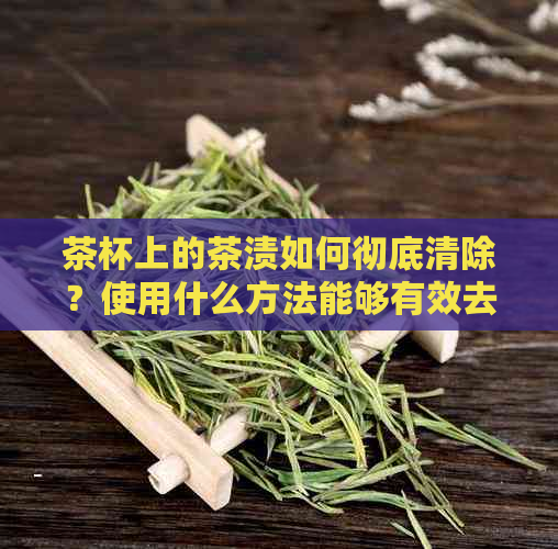 茶杯上的茶渍如何彻底清除？使用什么方法能够有效去除各种类型的茶渍？