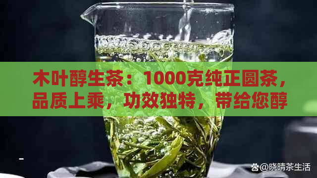 木叶醇生茶：1000克纯正圆茶，品质上乘，功效独特，带给您醇厚的口感体验。