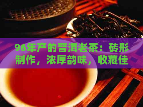 96年产的普洱老茶：砖形制作，浓厚韵味，收藏佳品