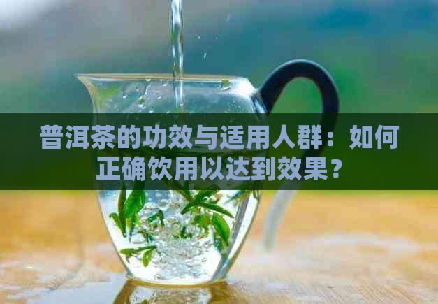 普洱茶的功效与适用人群：如何正确饮用以达到效果？