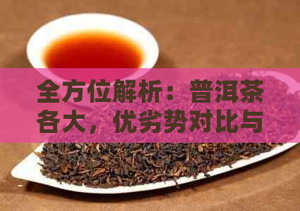 全方位解析：普洱茶各大，优劣势对比与选购指南