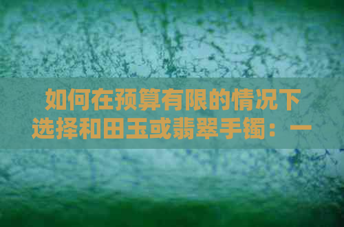 如何在预算有限的情况下选择和田玉或翡翠手镯：一份详尽指南