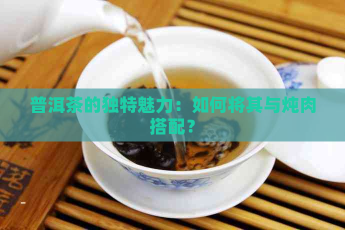 普洱茶的独特魅力：如何将其与炖肉搭配？