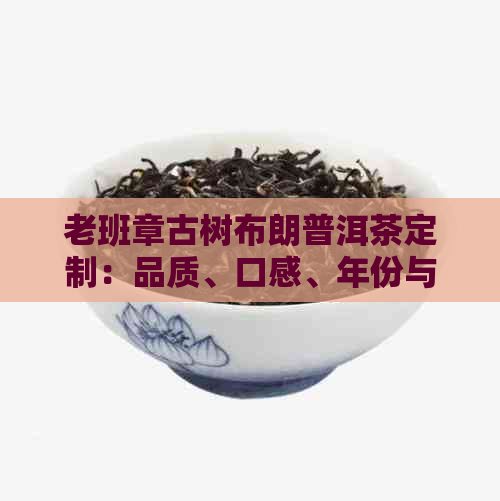 老班章古树布朗普洱茶定制：品质、口感、年份与保存方法全方位解析