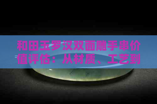 和田玉罗汉双面雕手串价值评估：从材质、工艺到市场行情全方位解析