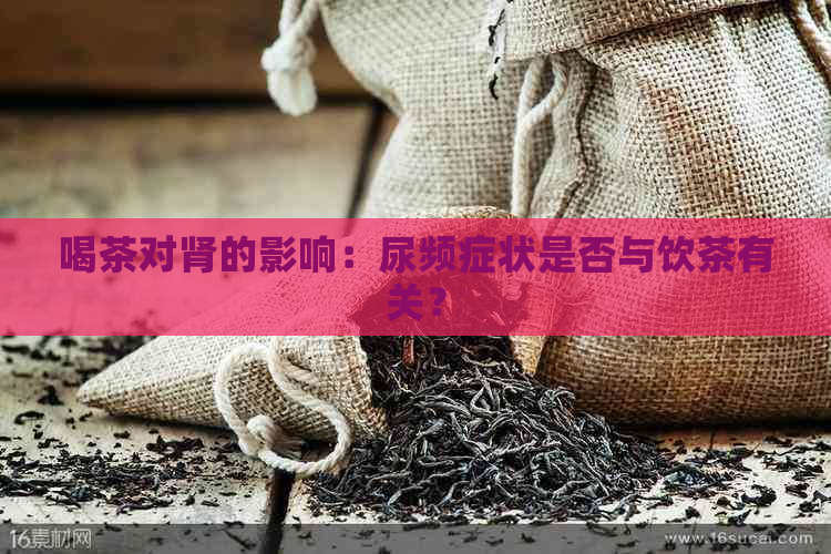 喝茶对肾的影响：尿频症状是否与饮茶有关？