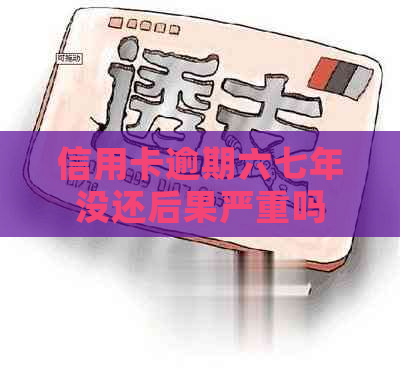 信用卡逾期六七年没还后果严重吗