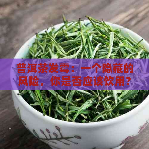 普洱茶发霉：一个隐藏的风险，你是否应该饮用？