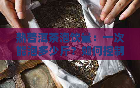 熟普洱茶泡饮量：一次能泡多少斤？如何控制泡茶的量？