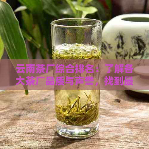 云南茶厂综合排名：了解各大茶厂品质与声誉，找到最适合您的茶叶