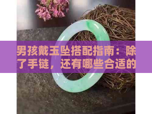 男孩戴玉坠搭配指南：除了手链，还有哪些合适的饰品选择？