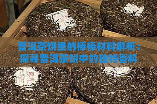 普洱茶饼里的棒棒材料解析：探寻普洱茶饼中的独特香料