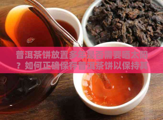 普洱茶饼放置多年是否需要晒太阳？如何正确保存普洱茶饼以保持其品质和风味