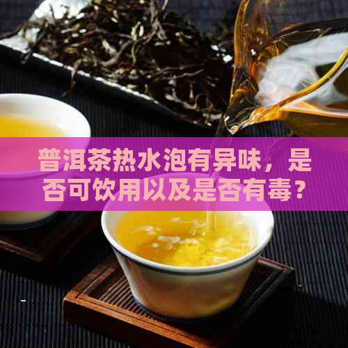 普洱茶热水泡有异味，是否可饮用以及是否有？