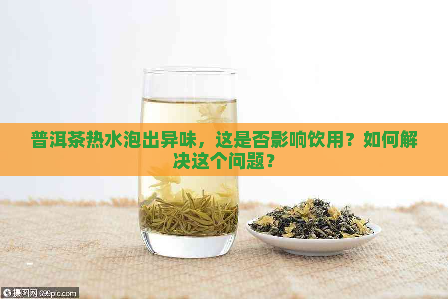 普洱茶热水泡出异味，这是否影响饮用？如何解决这个问题？