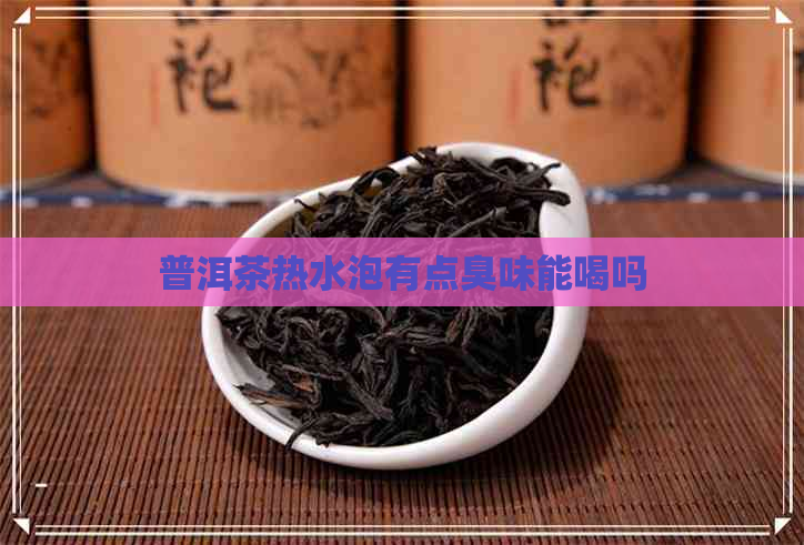 普洱茶热水泡有点臭味能喝吗