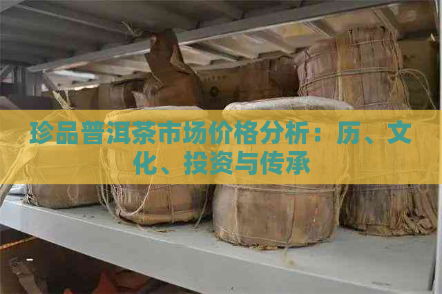 珍品普洱茶市场价格分析：历、文化、投资与传承