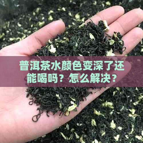 普洱茶水颜色变深了还能喝吗？怎么解决？