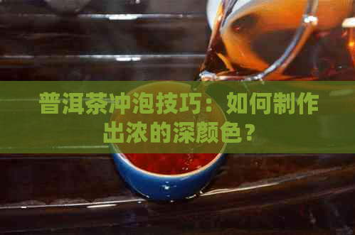 普洱茶冲泡技巧：如何制作出浓的深颜色？