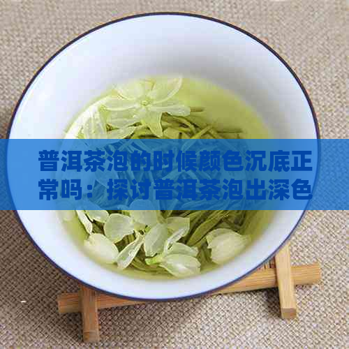 普洱茶泡的时候颜色沉底正常吗：探讨普洱茶泡出深色原因