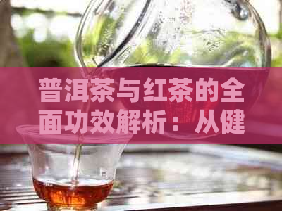 普洱茶与红茶的全面功效解析：从健、美容到减肥，一次解答您的所有疑问