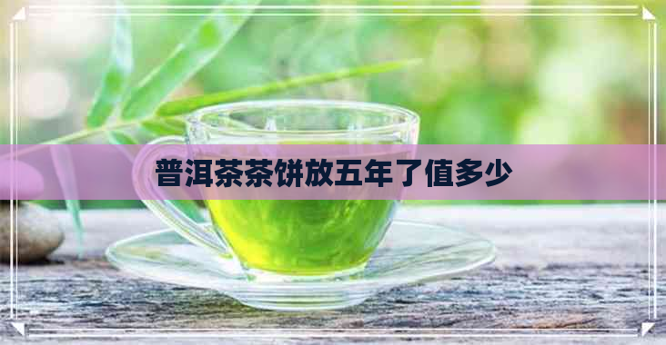 普洱茶茶饼放五年了值多少