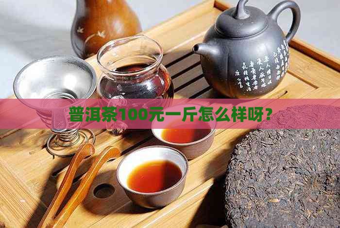 普洱茶100元一斤怎么样呀？