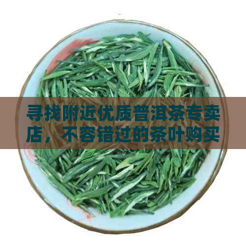 寻找附近优质普洱茶专卖店，不容错过的茶叶购买指南