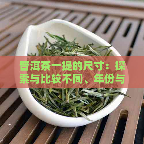 普洱茶一提的尺寸：探索与比较不同、年份与产地茶叶的实际装载量