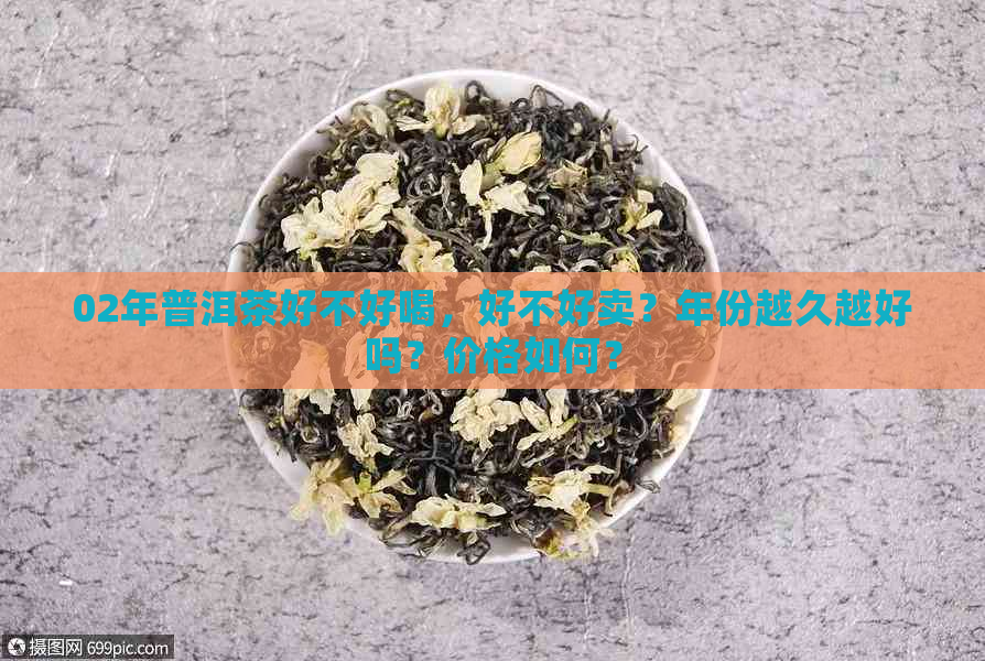 02年普洱茶好不好喝，好不好卖？年份越久越好吗？价格如何？