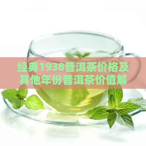 经典1938普洱茶价格及其他年份普洱茶价值解析