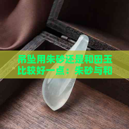 吊坠用朱砂还是和田玉比较好一点：朱砂与和田玉的选择比较