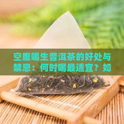 空腹喝生普洱茶的好处与禁忌：何时喝最适宜？如何正确选择和品尝？