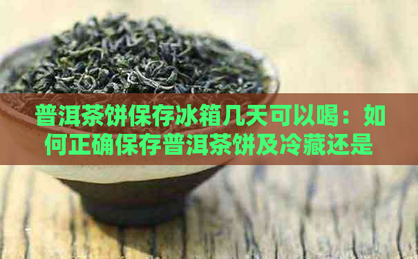 普洱茶饼保存冰箱几天可以喝：如何正确保存普洱茶饼及冷藏还是冷冻的建议。