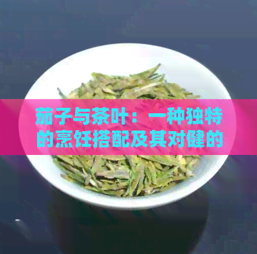 茄子与茶叶：一种独特的烹饪搭配及其对健的影响