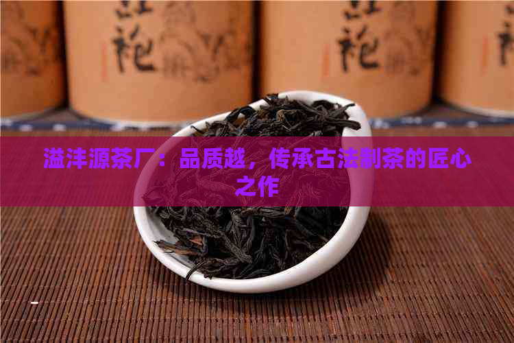 溢沣源茶厂：品质越，传承古法制茶的匠心之作