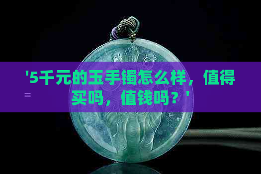 '5千元的玉手镯怎么样，值得买吗，值钱吗？'