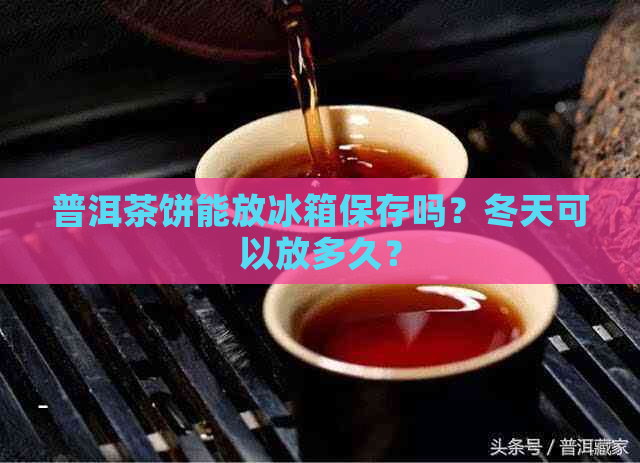 普洱茶饼能放冰箱保存吗？冬天可以放多久？