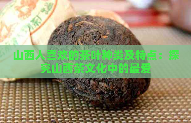 山西人喜欢的茶叶种类及特点：探究山西茶文化中的更爱