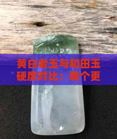 黄白老玉与和田玉硬度对比：哪个更有价值？