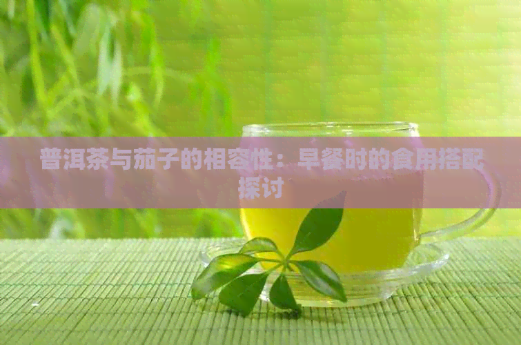 普洱茶与茄子的相容性：早餐时的食用搭配探讨