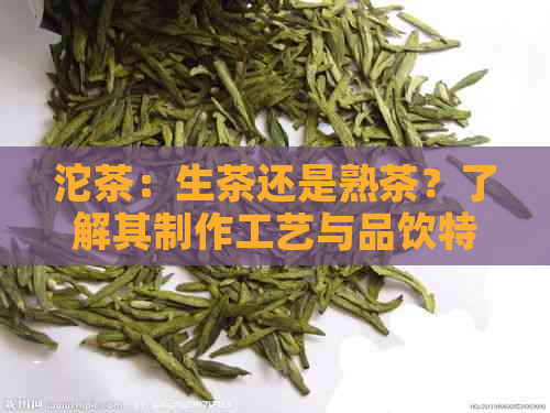 沱茶：生茶还是熟茶？了解其制作工艺与品饮特点，助你轻松辨别和享受