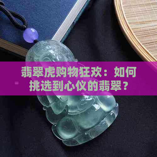 翡翠虎购物狂欢：如何挑选到心仪的翡翠？