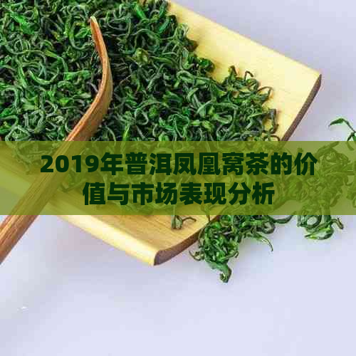 2019年普洱凤凰窝茶的价值与市场表现分析