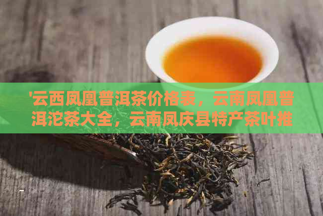 '云西凤凰普洱茶价格表，云南凤凰普洱沱茶大全，云南凤庆县特产茶叶推荐'